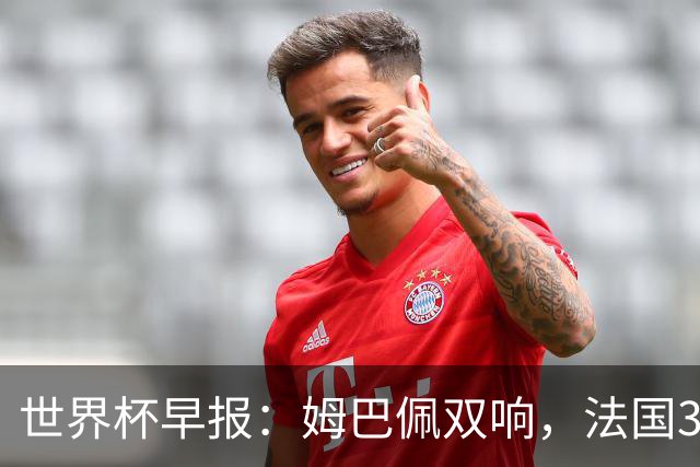 世界杯早报：姆巴佩双响，法国3-1塞内加尔