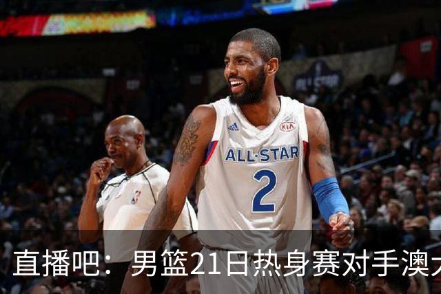 直播吧：男篮21日热身赛对手澳大利亚阵容多是年轻人 超新星在列