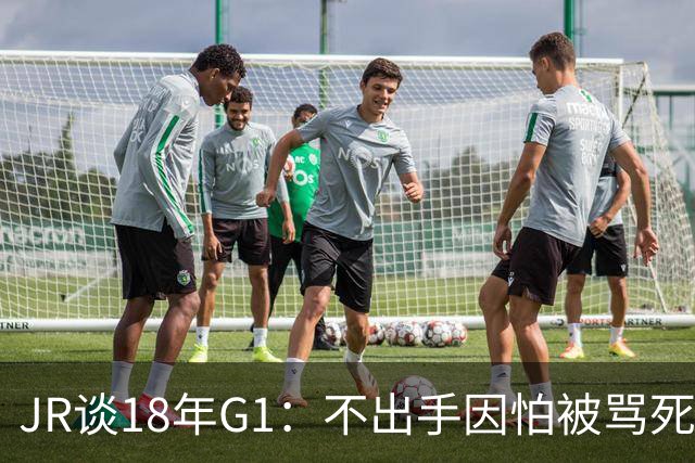 JR谈18年G1：不出手因怕被骂死 老詹拿钱多该他投 他到现在还生气